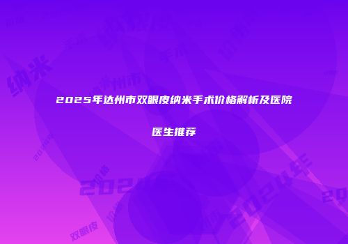 2025年达州市双眼皮纳米手术价格解析及医院医生推荐