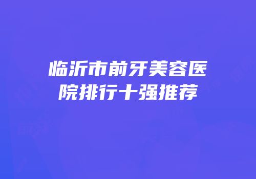 临沂市前牙美容医院排行十强推荐