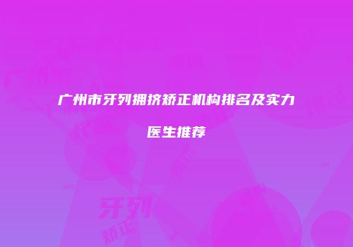 广州市牙列拥挤矫正机构排名及实力医生推荐