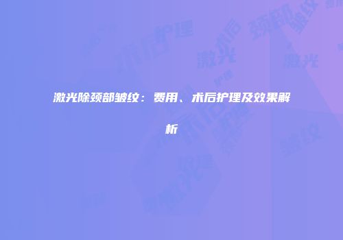 激光除颈部皱纹：费用、术后护理及效果解析