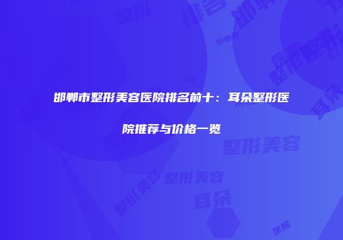 邯郸市整形美容医院排名前十：耳朵整形医院推荐与价格一览