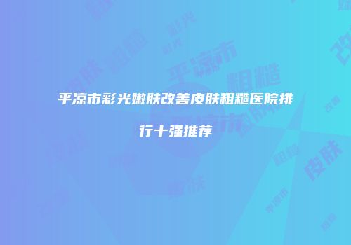 平凉市彩光嫩肤改善皮肤粗糙医院排行十强推荐
