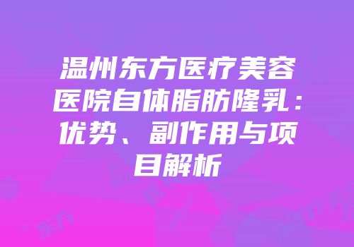 温州东方医疗美容医院自体脂肪隆乳：优势、副作用与项目解析