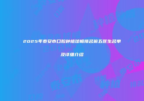 2025年泰安市口腔种植球帽排名前五医生名单及详细介绍