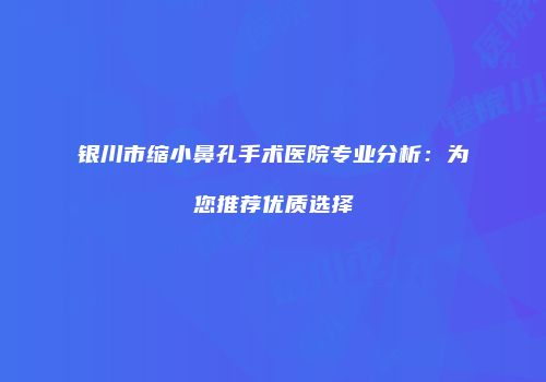 银川市缩小鼻孔手术医院专业分析：为您推荐优质选择