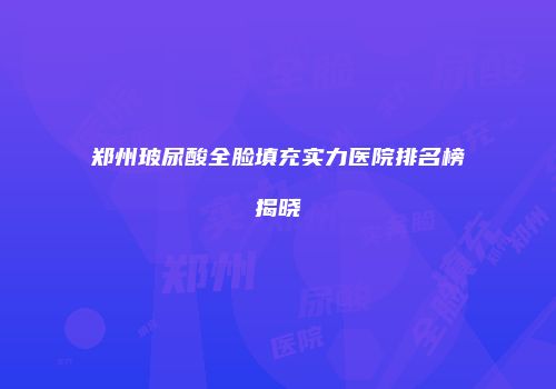 郑州玻尿酸全脸填充实力医院排名榜揭晓