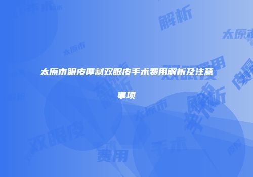 太原市眼皮厚割双眼皮手术费用解析及注意事项