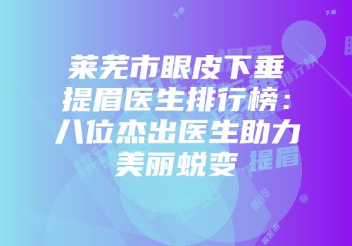 莱芜市眼皮下垂提眉医生排行榜：八位杰出医生助力美丽蜕变