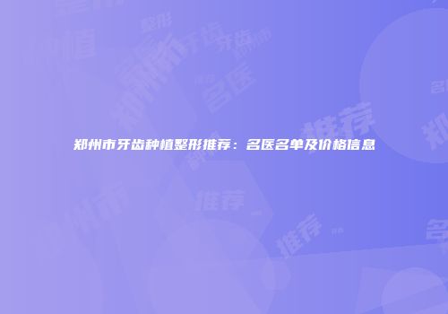 郑州市牙齿种植整形推荐：名医名单及价格信息