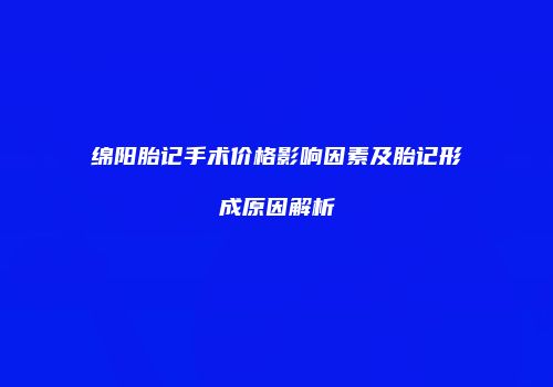 绵阳胎记手术价格影响因素及胎记形成原因解析