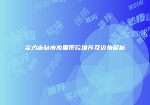 宝鸡市包皮修复医院推荐及价格解析