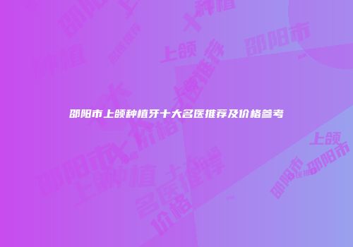 邵阳市上颌种植牙十大名医推荐及价格参考