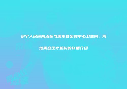 济宁人民医院点痣与泗水县泉林中心卫生院：两地美容医疗机构的详细介绍