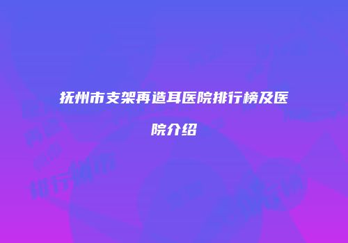 抚州市支架再造耳医院排行榜及医院介绍