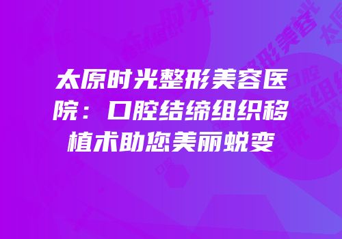 太原时光整形美容医院：口腔结缔组织移植术助您美丽蜕变