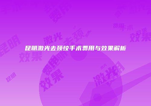 昆明激光去颈纹手术费用与效果解析