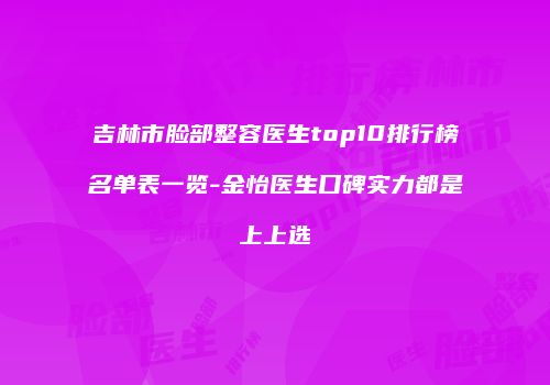 吉林市脸部整容医生top10排行榜名单表一览-金怡医生口碑实力都是上上选