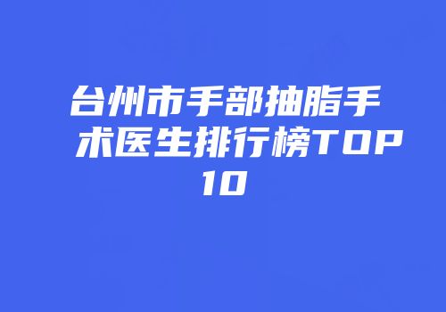 台州市手部抽脂手术医生排行榜TOP10