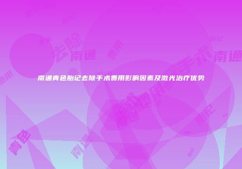 南通青色胎记去除手术费用影响因素及激光治疗优势