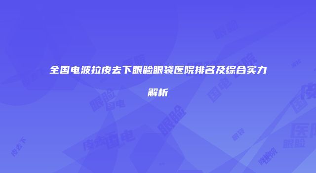 全国电波拉皮去下眼睑眼袋医院排名及综合实力解析
