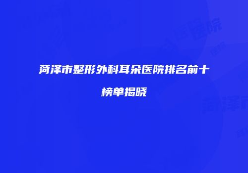 菏泽市整形外科耳朵医院排名前十榜单揭晓