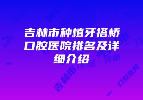 吉林市种植牙搭桥口腔医院排名及详细介绍