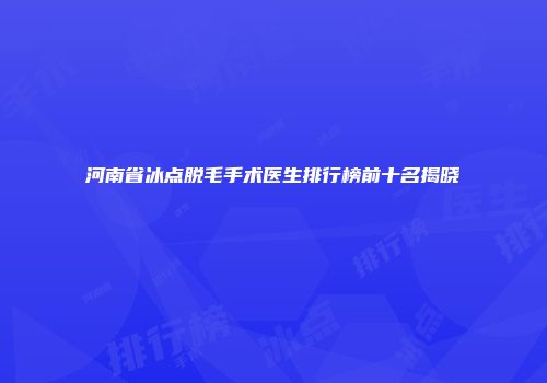 河南省冰点脱毛手术医生排行榜前十名揭晓