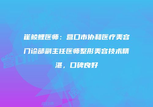 崔鲮鲤医师：营口市协和医疗美容门诊部副主任医师整形美容技术精湛，口碑良好