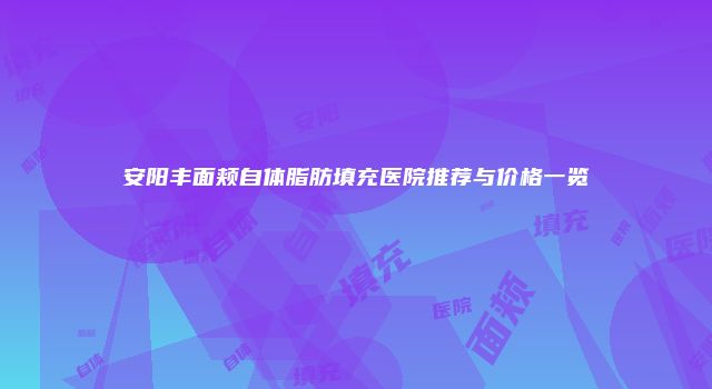 安阳丰面颊自体脂肪填充医院推荐与价格一览