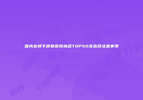 国内去掉下颌骨医院排名TOP50及选择注意事项