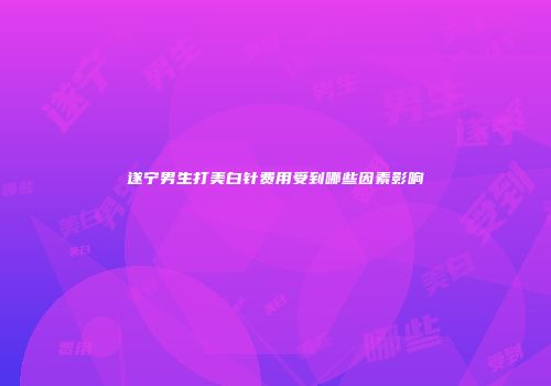 遂宁男生打美白针费用受到哪些因素影响