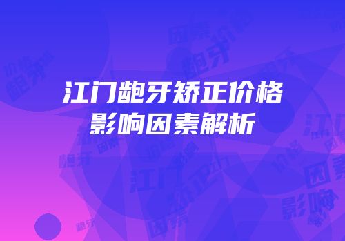 江门龅牙矫正价格影响因素解析