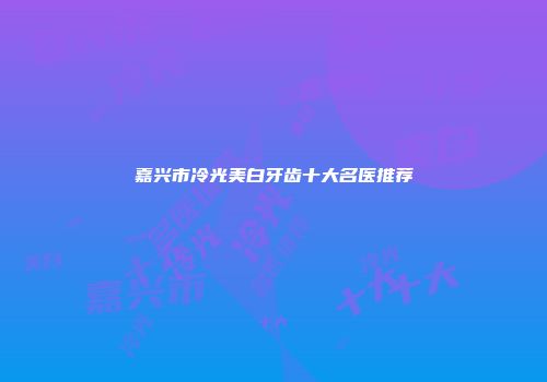 嘉兴市冷光美白牙齿十大名医推荐