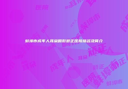 蚌埠市成年人耳朵畸形矫正医院排名及简介