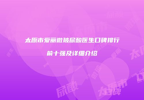太原市爱丽微玻尿酸医生口碑排行前十强及详细介绍