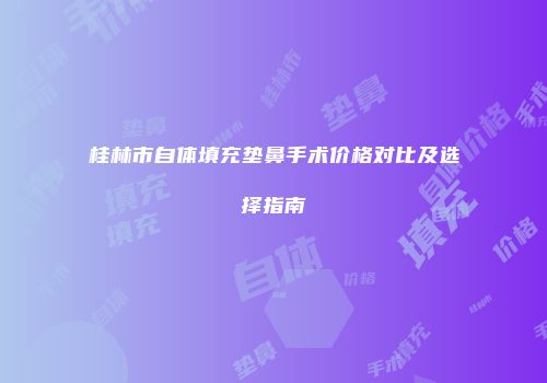 桂林市自体填充垫鼻手术价格对比及选择指南