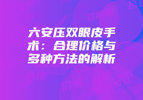六安压双眼皮手术：合理价格与多种方法的解析