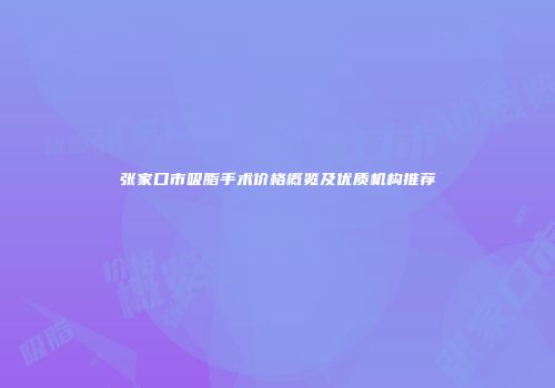 张家口市吸脂手术价格概览及优质机构推荐