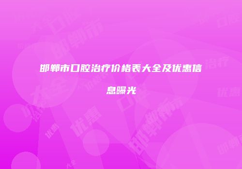 邯郸市口腔治疗价格表大全及优惠信息曝光