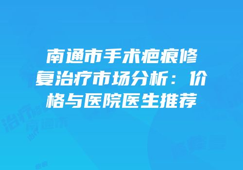 南通市手术疤痕修复治疗市场分析：价格与医院医生推荐