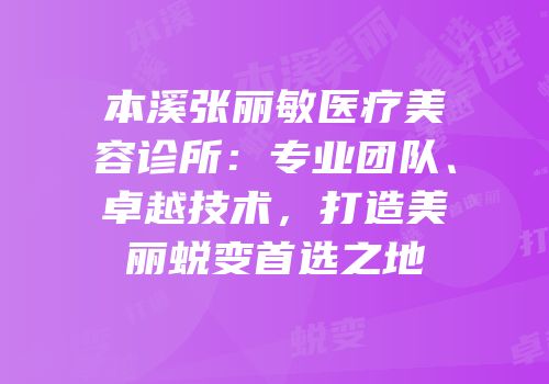 本溪张丽敏医疗美容诊所：专业团队、卓越技术，打造美丽蜕变首选之地