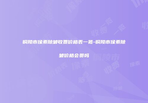 铜陵市像素除皱收费价格表一览-铜陵市像素除皱价格会贵吗