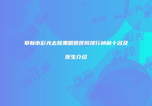 阜新市彩光去除黑眼圈医院排行榜前十名及医生介绍