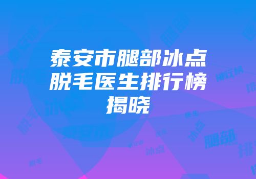 泰安市腿部冰点脱毛医生排行榜揭晓