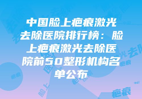 中国脸上疤痕激光去除医院排行榜：脸上疤痕激光去除医院前50整形机构名单公布