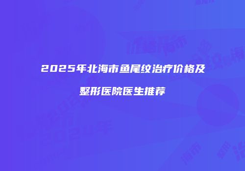 2025年北海市鱼尾纹治疗价格及整形医院医生推荐