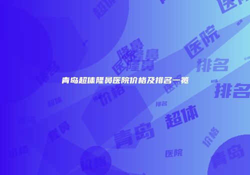 青岛超体隆鼻医院价格及排名一览