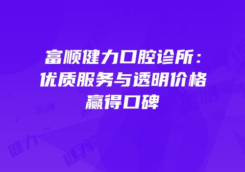 富顺健力口腔诊所：优质服务与透明价格赢得口碑