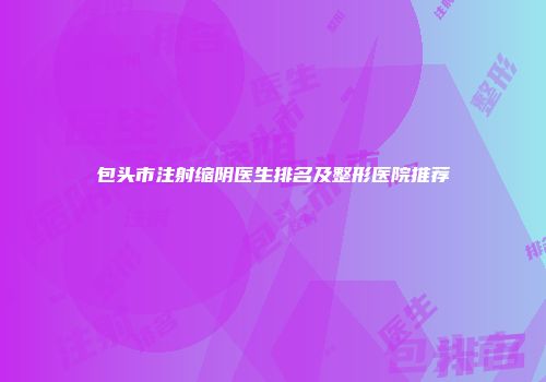 包头市注射缩阴医生排名及整形医院推荐