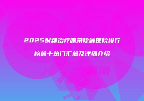 2025射频治疗眼角除皱医院排行榜前十热门汇总及详细介绍